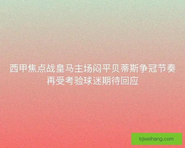 西甲焦点战皇马主场闷平贝蒂斯争冠节奏再受考验球迷期待回应 西甲焦点战皇马主场闷平贝蒂斯争冠节奏再受考验球迷期待回应