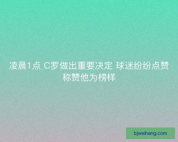 凌晨1点 C罗做出重要决定 球迷纷纷点赞称赞他为榜样 凌晨1点 C罗做出重要决定 球迷纷纷点赞称赞他为榜样