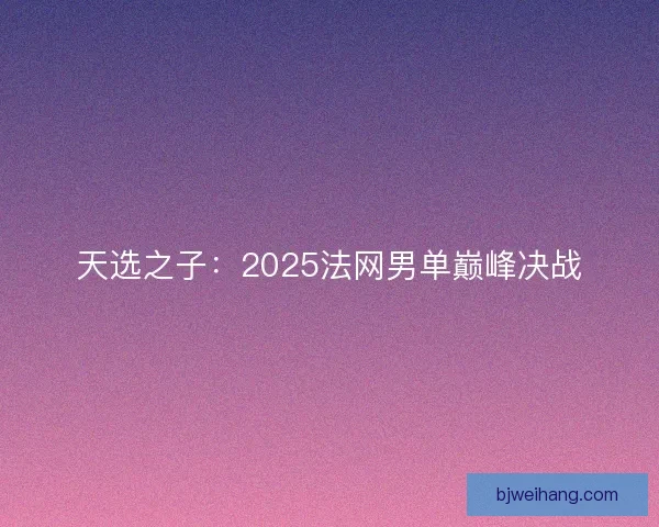 天选之子：2025法网男单巅峰决战