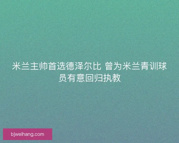 米兰主帅首选德泽尔比 曾为米兰青训球员有意回归执教 米兰主帅首选德泽尔比 曾为米兰青训球员有意回归执教