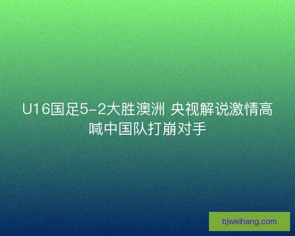 U16国足5-2大胜澳洲 央视解说激情高喊中国队打崩对手