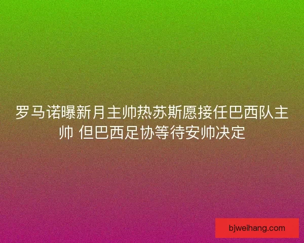 罗马诺曝新月主帅热苏斯愿接任巴西队主帅 但巴西足协等待安帅决定