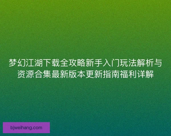 梦幻江湖下载全攻略新手入门玩法解析与资源合集最新版本更新指南福利详解