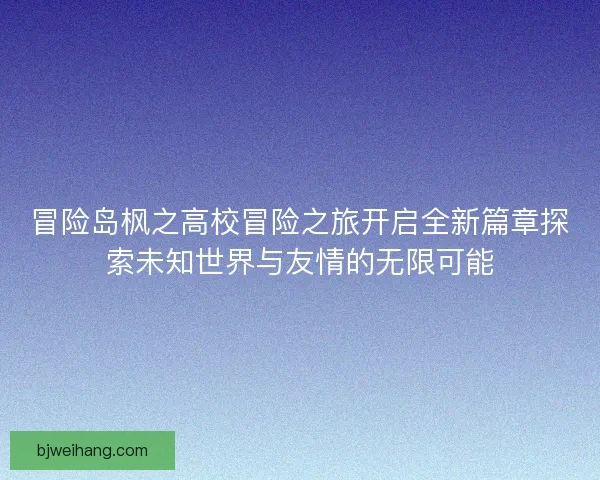 冒险岛枫之高校冒险之旅开启全新篇章探索未知世界与友情的无限可能
