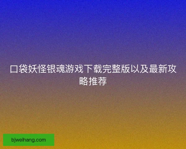 口袋妖怪银魂游戏下载完整版以及最新攻略推荐