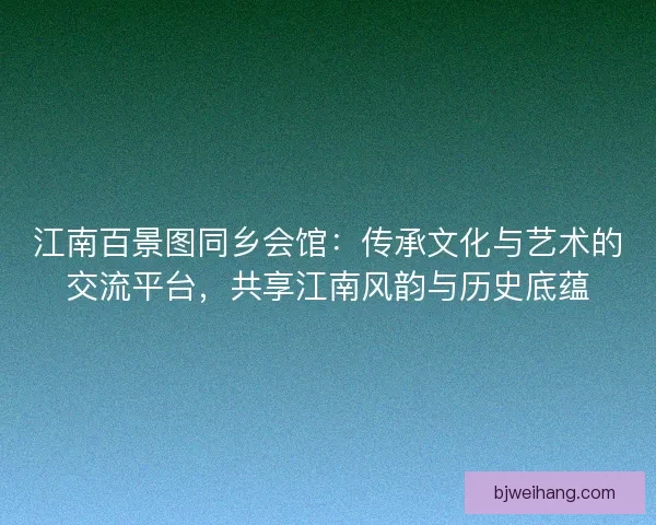江南百景图同乡会馆：传承文化与艺术的交流平台，共享江南风韵与历史底蕴