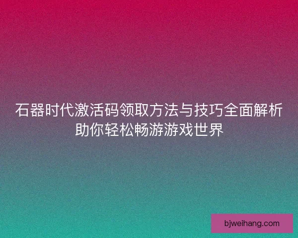 石器时代激活码领取方法与技巧全面解析助你轻松畅游游戏世界