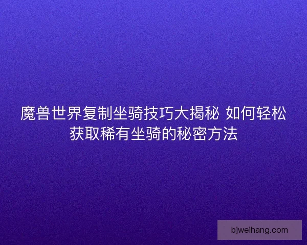 魔兽世界复制坐骑技巧大揭秘 如何轻松获取稀有坐骑的秘密方法 魔兽世界复制坐骑技巧大揭秘 如何轻松获取稀有坐骑的秘密方法