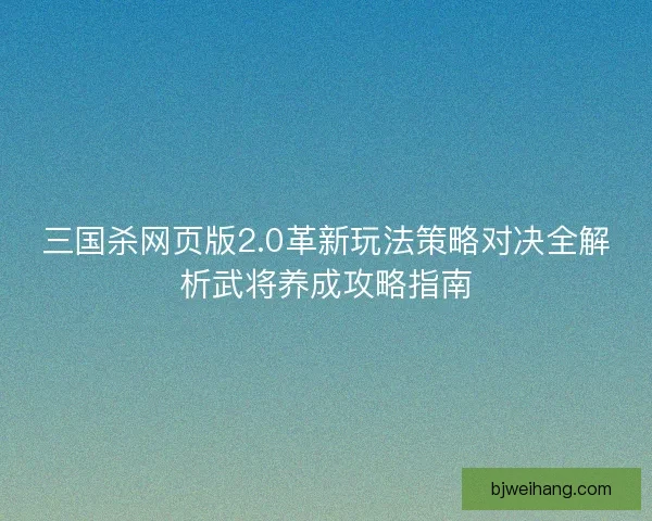 三国杀网页版2.0革新玩法策略对决全解析武将养成攻略指南