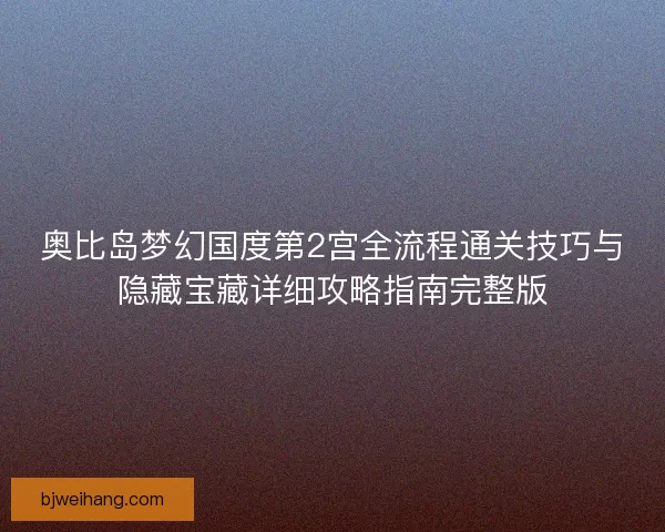 奥比岛梦幻国度第2宫全流程通关技巧与隐藏宝藏详细攻略指南完整版