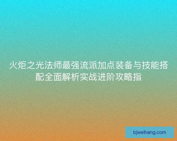 火炬之光法师最强流派加点装备与技能搭配全面解析实战进阶攻略指