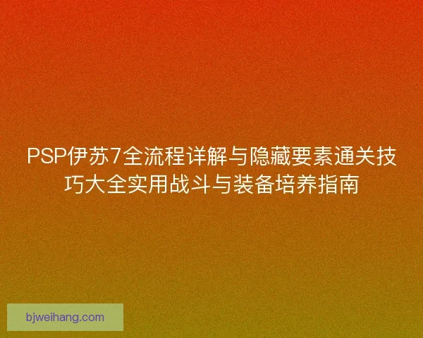 PSP伊苏7全流程详解与隐藏要素通关技巧大全实用战斗与装备培养指南