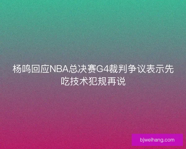 杨鸣回应NBA总决赛G4裁判争议表示先吃技术犯规再说