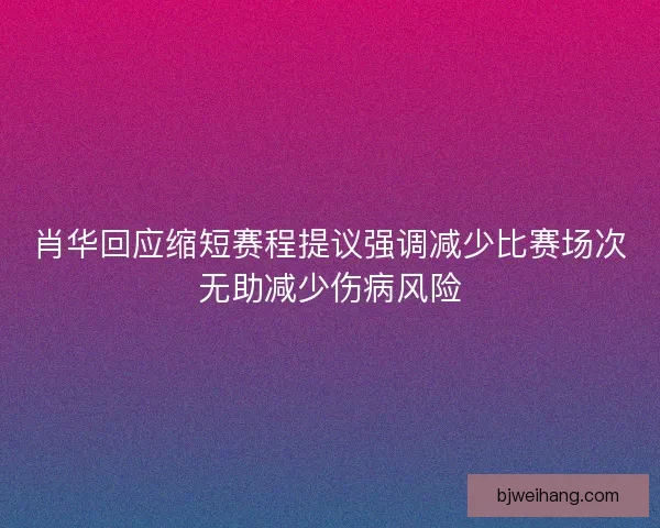 肖华回应缩短赛程提议强调减少比赛场次无助减少伤病风险