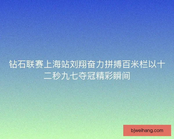 钻石联赛上海站刘翔奋力拼搏百米栏以十二秒九七夺冠精彩瞬间 钻石联赛上海站刘翔奋力拼搏百米栏以十二秒九七夺冠精彩瞬间
