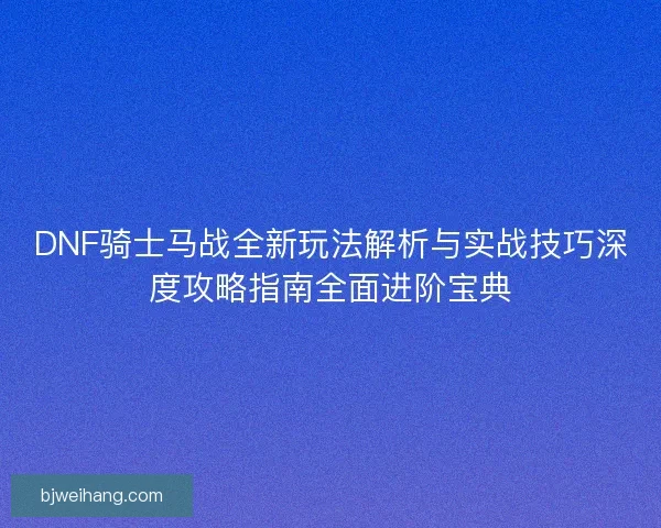 DNF骑士马战全新玩法解析与实战技巧深度攻略指南全面进阶宝典