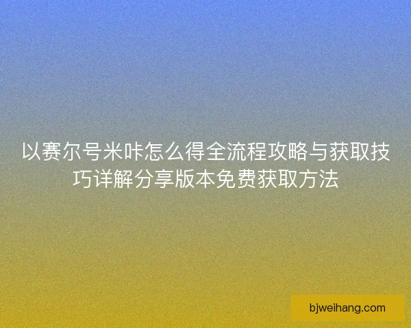 以赛尔号米咔怎么得全流程攻略与获取技巧详解分享版本免费获取方法