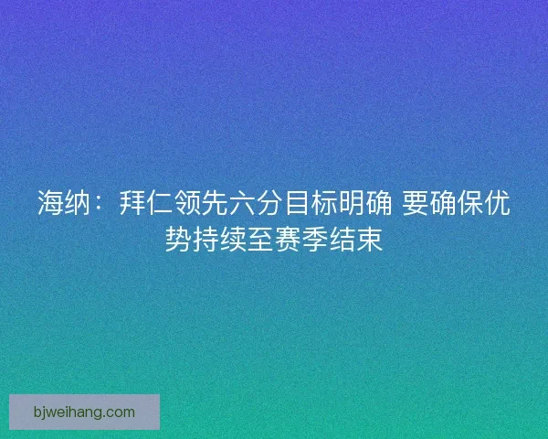 海纳：拜仁领先六分目标明确 要确保优势持续至赛季结束