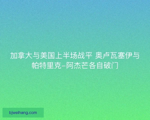加拿大与美国上半场战平 奥卢瓦塞伊与帕特里克-阿杰芒各自破门