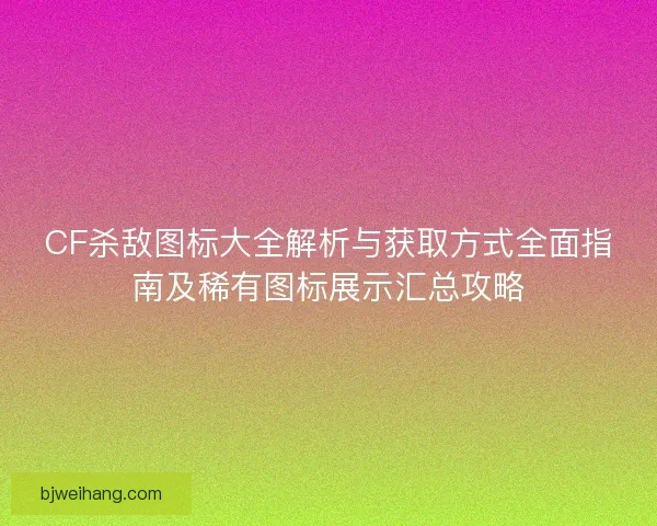 CF杀敌图标大全解析与获取方式全面指南及稀有图标展示汇总攻略 CF杀敌图标大全解析与获取方式全面指南及稀有图标展示汇总攻略