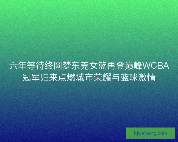 六年等待终圆梦东莞女篮再登巅峰WCBA冠军归来点燃城市荣耀与篮球激情 六年等待终圆梦东莞女篮再登巅峰WCBA冠军归来点燃城市荣耀与篮球激情