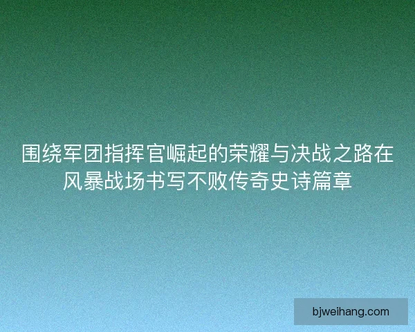 围绕军团指挥官崛起的荣耀与决战之路在风暴战场书写不败传奇史诗篇章