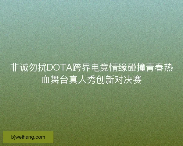 非诚勿扰DOTA跨界电竞情缘碰撞青春热血舞台真人秀创新对决赛 非诚勿扰DOTA跨界电竞情缘碰撞青春热血舞台真人秀创新对决赛