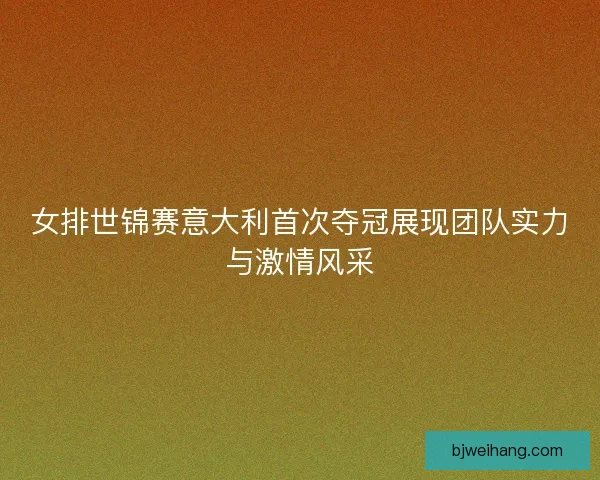 女排世锦赛意大利首次夺冠展现团队实力与激情风采 女排世锦赛意大利首次夺冠展现团队实力与激情风采
