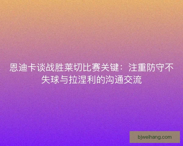 恩迪卡谈战胜莱切比赛关键：注重防守不失球与拉涅利的沟通交流