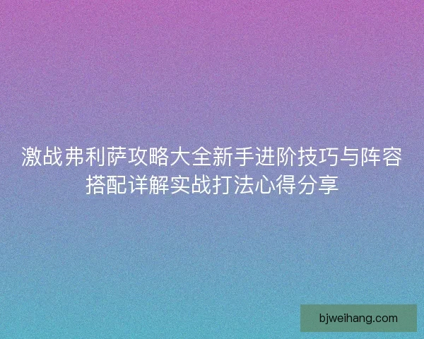 激战弗利萨攻略大全新手进阶技巧与阵容搭配详解实战打法心得分享