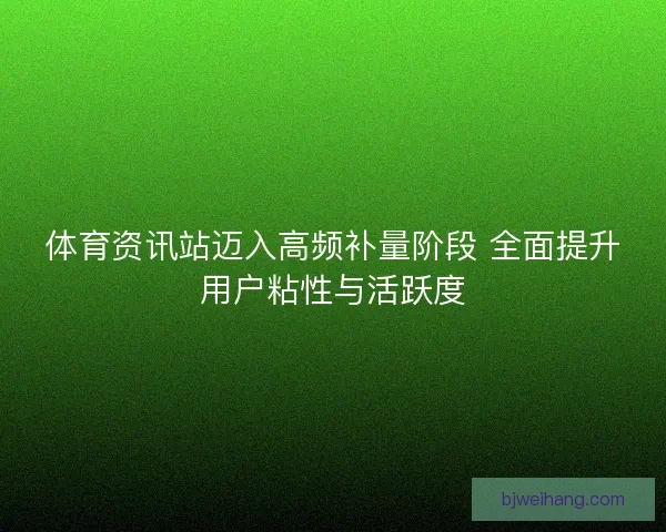 体育资讯站迈入高频补量阶段 全面提升用户粘性与活跃度