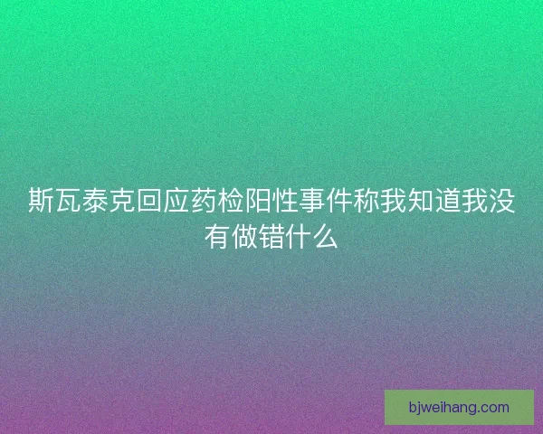 斯瓦泰克回应药检阳性事件称我知道我没有做错什么