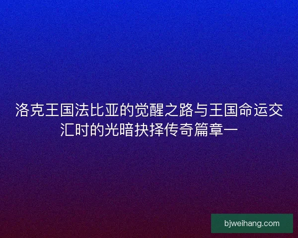 洛克王国法比亚的觉醒之路与王国命运交汇时的光暗抉择传奇篇章一