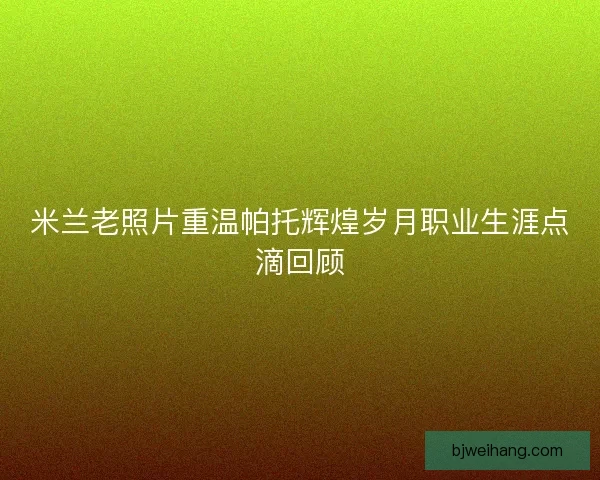 米兰老照片重温帕托辉煌岁月职业生涯点滴回顾 米兰老照片重温帕托辉煌岁月职业生涯点滴回顾