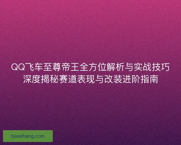 QQ飞车至尊帝王全方位解析与实战技巧深度揭秘赛道表现与改装进阶指南 QQ飞车至尊帝王全方位解析与实战技巧深度揭秘赛道表现与改装进阶指南