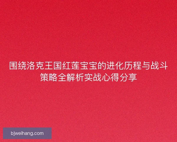 围绕洛克王国红莲宝宝的进化历程与战斗策略全解析实战心得分享 围绕洛克王国红莲宝宝的进化历程与战斗策略全解析实战心得分享