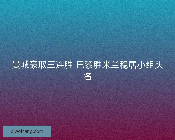曼城豪取三连胜 巴黎胜米兰稳居小组头名 曼城豪取三连胜 巴黎胜米兰稳居小组头名