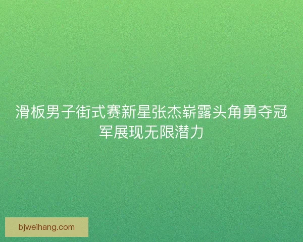 滑板男子街式赛新星张杰崭露头角勇夺冠军展现无限潜力 滑板男子街式赛新星张杰崭露头角勇夺冠军展现无限潜力