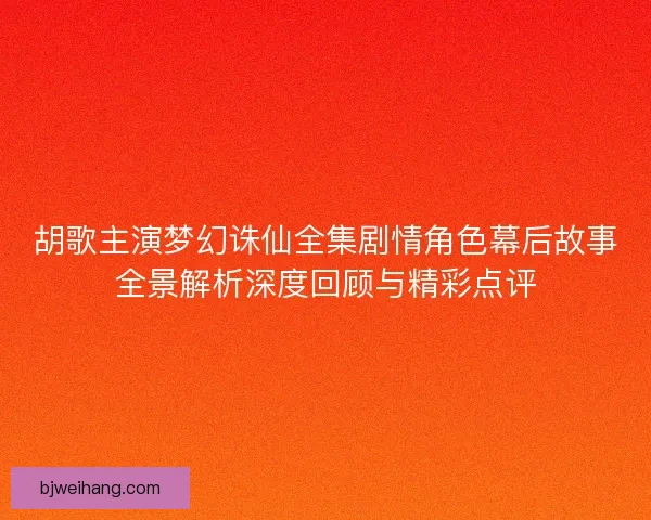 胡歌主演梦幻诛仙全集剧情角色幕后故事全景解析深度回顾与精彩点评 胡歌主演梦幻诛仙全集剧情角色幕后故事全景解析深度回顾与精彩点评