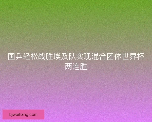 国乒轻松战胜埃及队实现混合团体世界杯两连胜