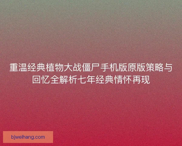 重温经典植物大战僵尸手机版原版策略与回忆全解析七年经典情怀再现