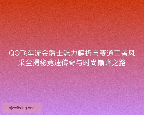 QQ飞车流金爵士魅力解析与赛道王者风采全揭秘竞速传奇与时尚巅峰之路