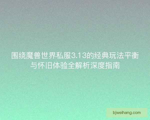 围绕魔兽世界私服3.13的经典玩法平衡与怀旧体验全解析深度指南