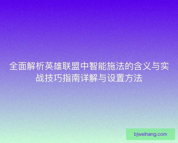 全面解析英雄联盟中智能施法的含义与实战技巧指南详解与设置方法